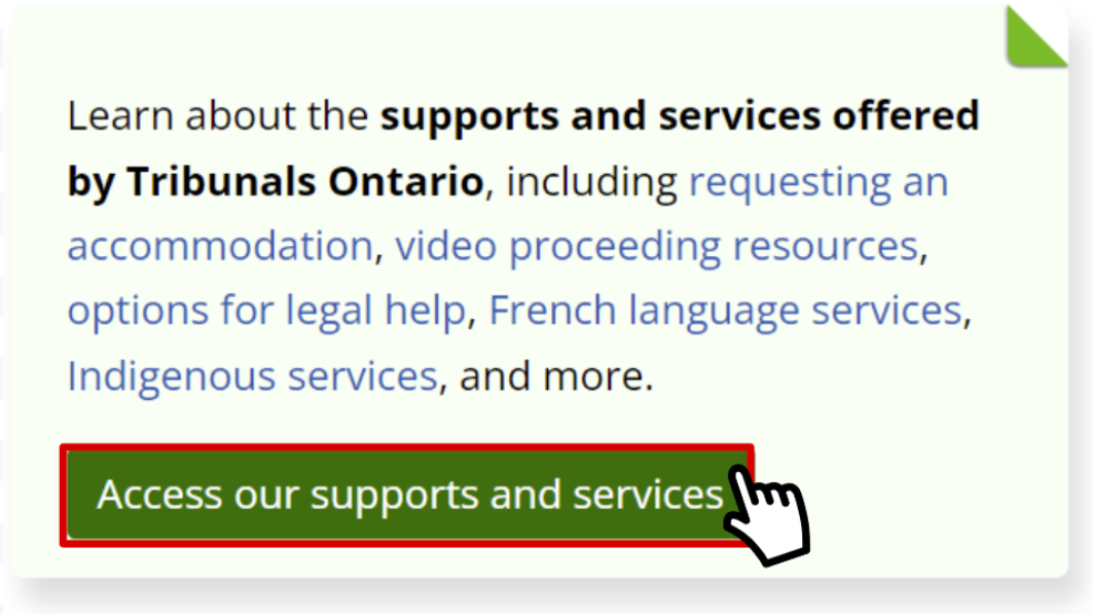 The Supports and services call-to-action card with a cursor hovering over a button labelled Access our supports and services. The panel reads: Learn about the supports and services offered by Tribunals Ontario, including requesting an accommodation, video proceeding resources, options for legal help, French language services, Indigenous services, and more.